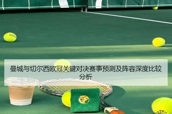 曼城与切尔西欧冠关键对决赛事预测及阵容深度比较分析